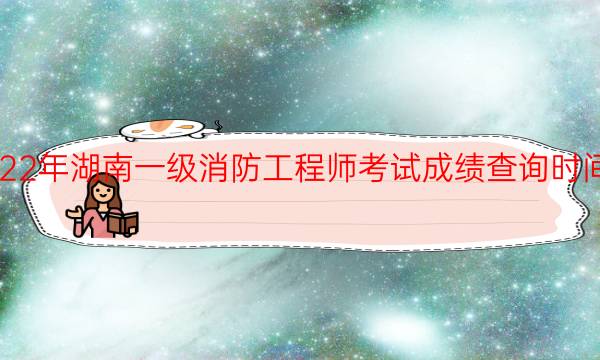 2022年湖南一级消防工程师考试成绩查询时间安排