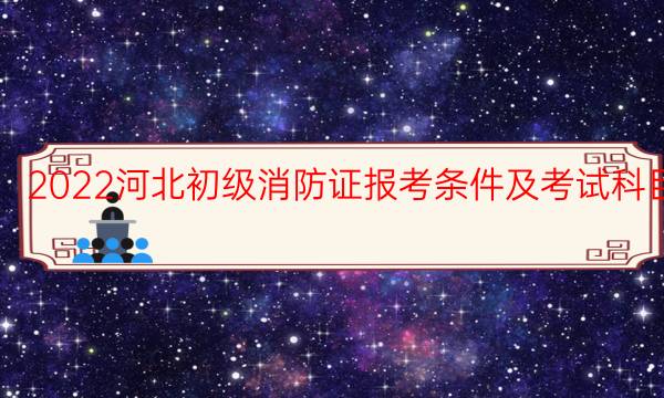 2021河北初级消防证报考条件是什么