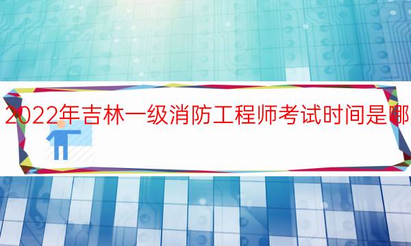 2022年吉林一级消防工程师考试时间是哪天