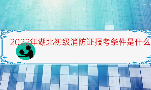 2022年湖北初级消防证报考条件是什么