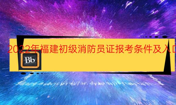 2022年福建初级消防员证报考条件及入口