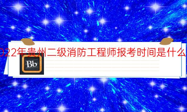 2022年贵州二级消防工程师报考时间是什么时候