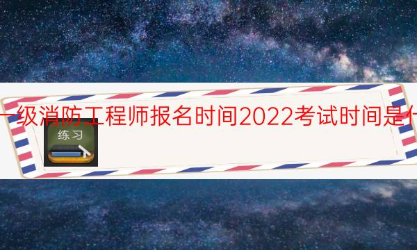 安徽一级消防工程师报名时间2022考试时间是什么时候