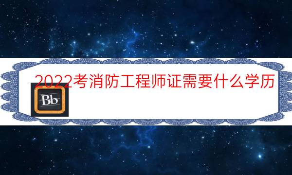 2022考消防工程师证需要什么学历