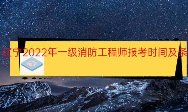 辽宁2022年一级消防工程师报考时间及条件