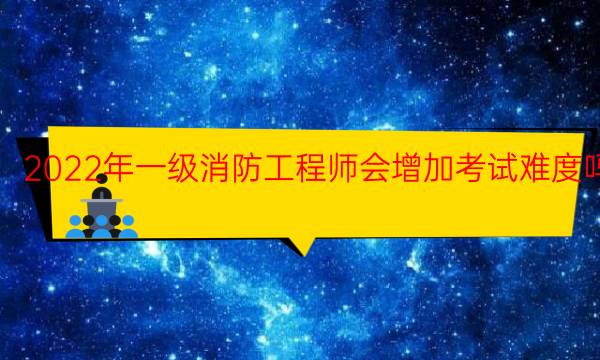 2022年一级消防工程师会增加考试难度吗