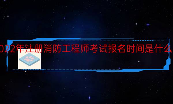 2022年注册消防工程师考试报名时间是什么时候