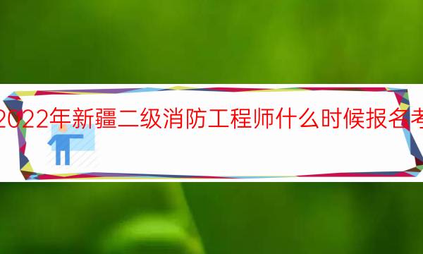 2022年新疆二级消防工程师什么时候报名考试