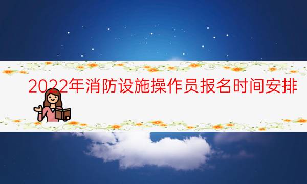 2022年消防设施操作员报名时间安排
