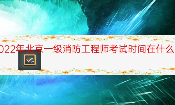 2022年北京一级消防工程师考试时间在什么时候