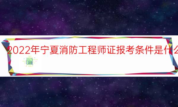 2022年宁夏消防工程师证报考条件是什么