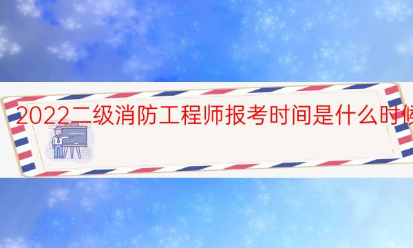 2022二级消防工程师报考时间是什么时候