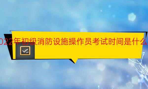 2022年初级消防设施操作员考试时间是什么时候