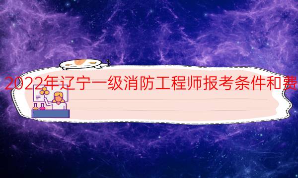 2022年辽宁一级消防工程师报考条件和费用