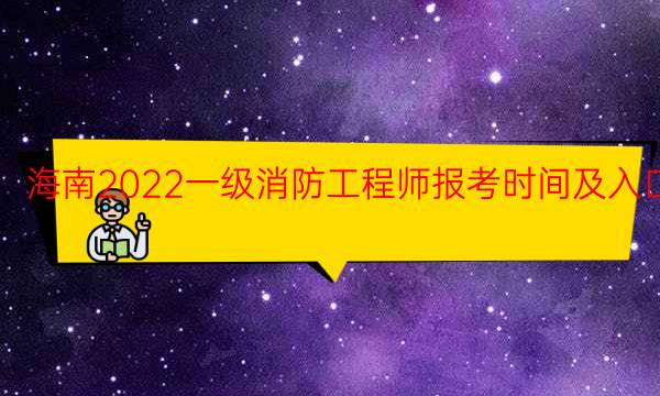 海南2022一级消防工程师报考时间及入口