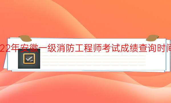 2022年安徽一级消防工程师考试成绩查询时间安排