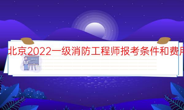 北京2022一级消防工程师报考条件和费用