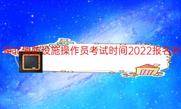 湖北消防设施操作员考试时间2022报名时间