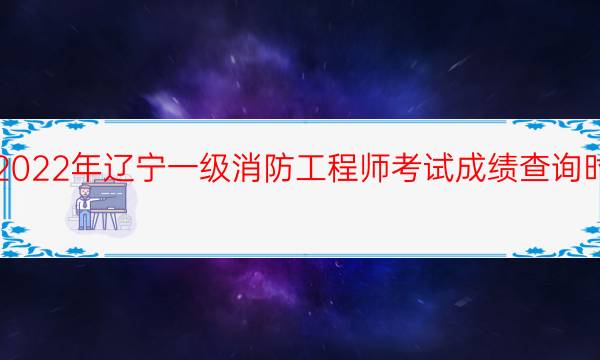 2022年辽宁一级消防工程师考试成绩查询时间