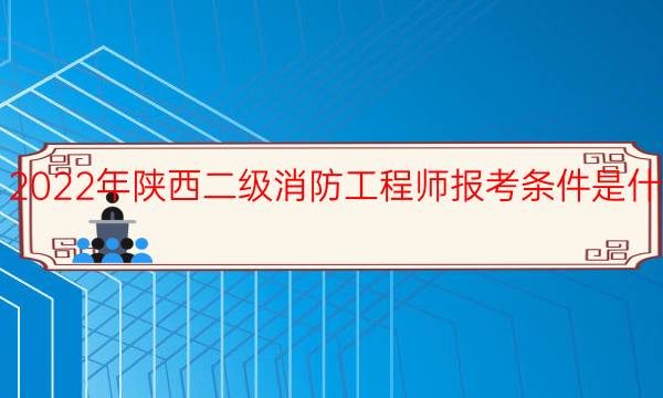 2022年陕西二级消防工程师报考条件是什么