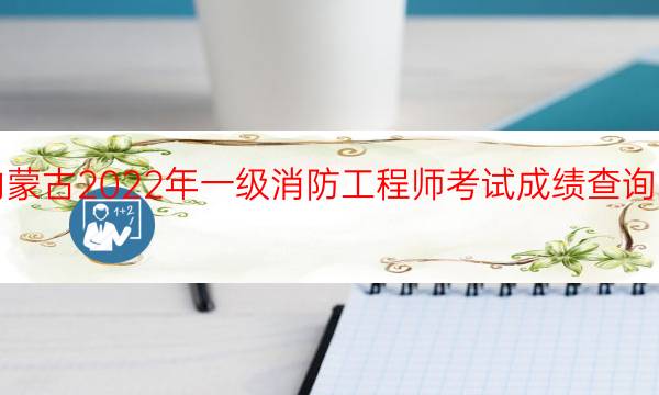 内蒙古2022年一级消防工程师考试成绩查询时间