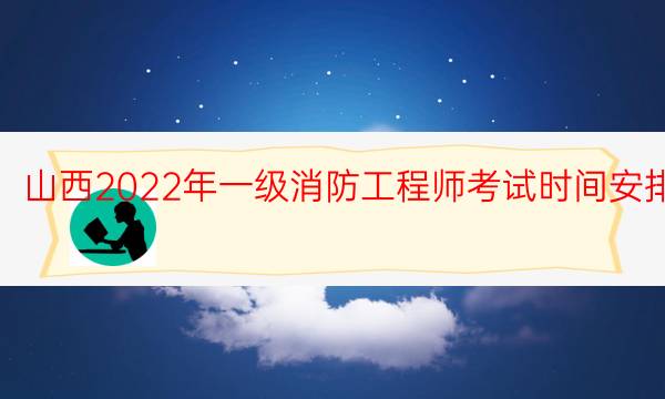 山西2022年一级消防工程师考试时间安排