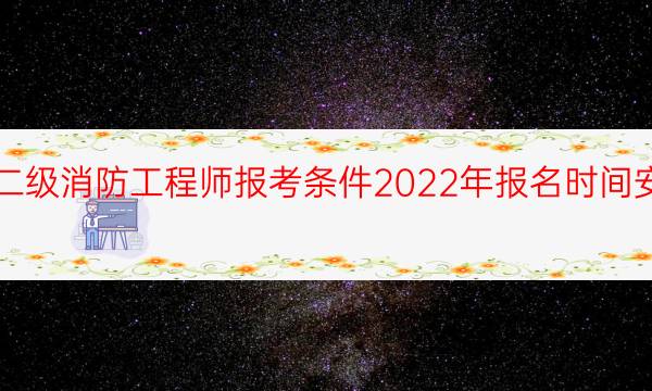 二级消防工程师报考条件2022年报名时间安排