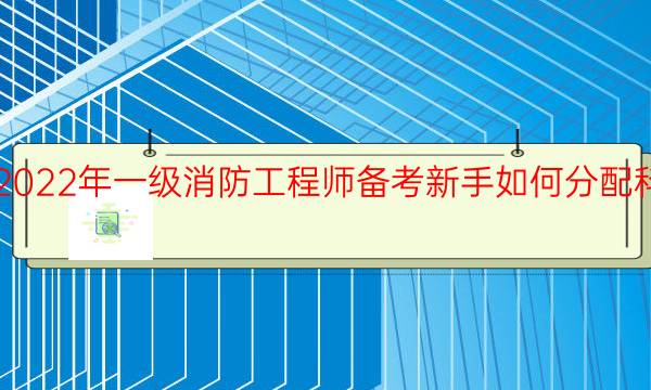 2022年一级消防工程师备考新手如何分配科目