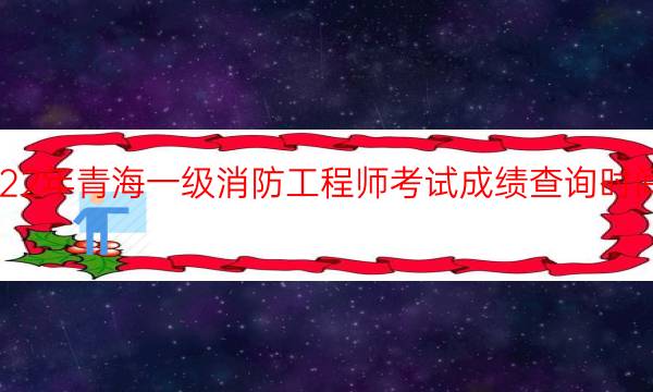 2022年青海一级消防工程师考试成绩查询时间安排