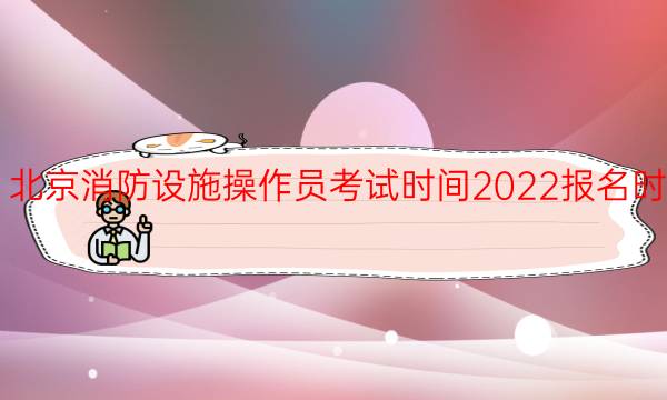 北京消防设施操作员考试时间2022报名时间