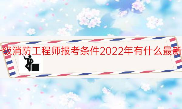 一级消防工程师报考条件2022年有什么最新变动