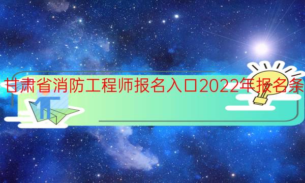 甘肃省消防工程师报名入口2022年报名条件