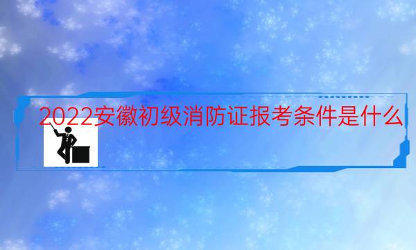 2022安徽初级消防证报考条件是什么