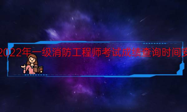 2022年一级消防工程师考试成绩查询时间安排