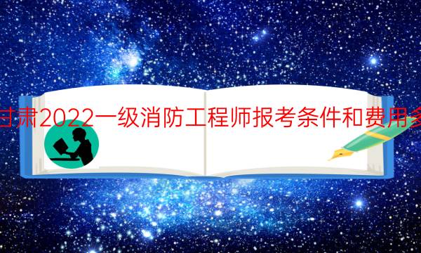 甘肃2022一级消防工程师报考条件和费用多少