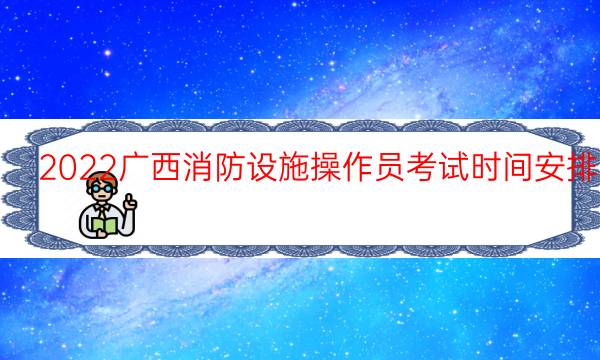 2022广西消防设施操作员考试时间安排