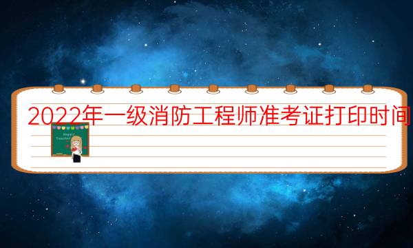 2022年一级消防工程师准考证打印时间