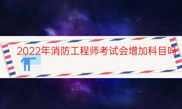 2022年消防工程师考试会增加科目吗