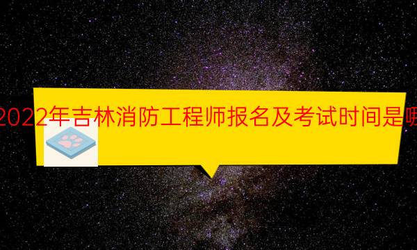 2022年吉林消防工程师报名及考试时间是哪天