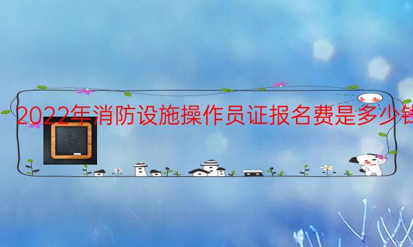 2022年消防设施操作员证报名费是多少钱