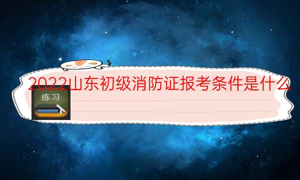 2021山东初级消防证报考条件是什么