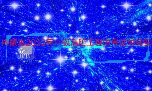 内蒙古2022年一级消防工程师考试时间安排