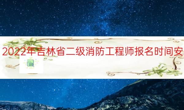 2022年吉林省二级消防工程师报名时间安排