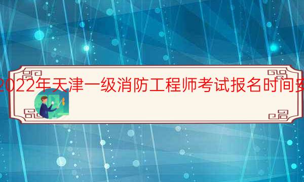 2022年天津一级消防工程师考试报名时间安排