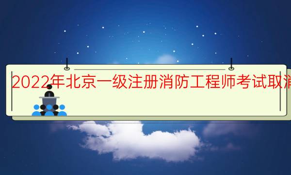 2022年北京一级注册消防工程师考试取消