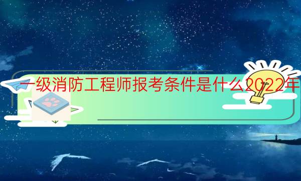 一级消防工程师报考条件是什么2022年