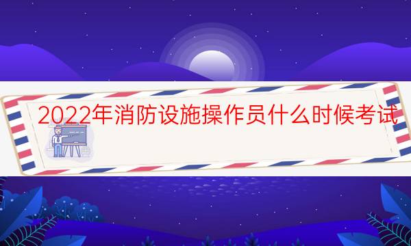 2022年消防设施操作员什么时候考试