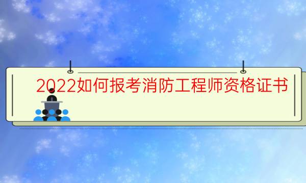 2022如何报考消防工程师资格证书