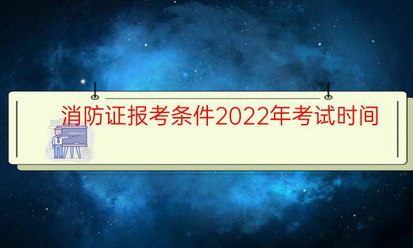 消防证报考条件2022年考试时间