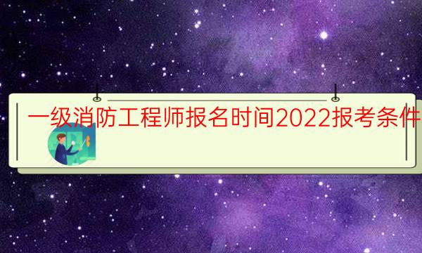 一级消防工程师报名时间2022报考条件